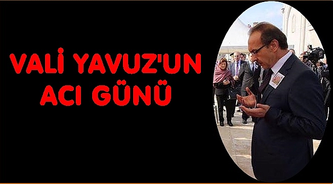 Vali Seddar Yavuz&#039;un acı günü