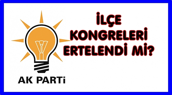 AK Parti&#039;de  ilçe kongreleri ertelendi mi?