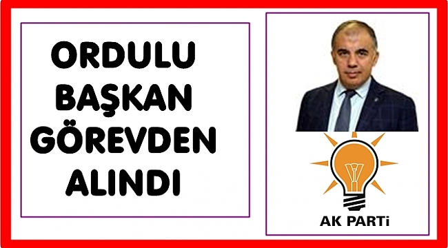 AK Parti&#039;de Ordulu başkan görevden alındı