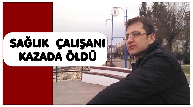 Sağlık Memuru Muhtrem Geçgel kazada öldü