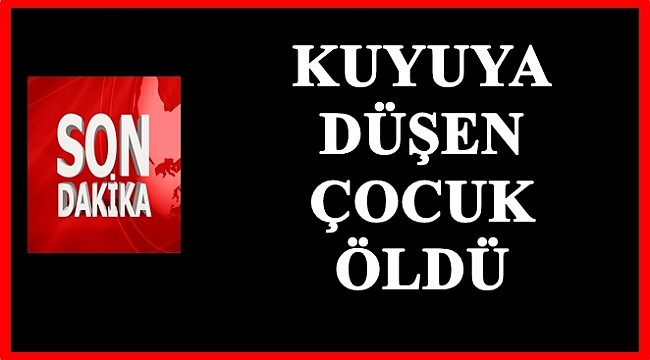 3 yaşındaki çocuk su kuyusunda boğuldu