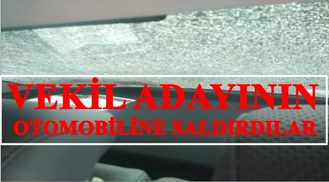 Vekil adayının otomobilinin camları kırıldı