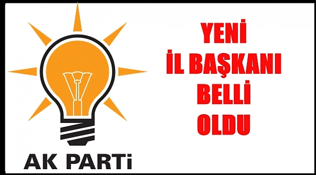 AK PARTİ İL BAŞKANLIĞINA KİM GETİRİLDİ?