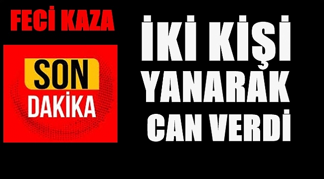İKİ KİŞİ YANARAK CAN VERDİ