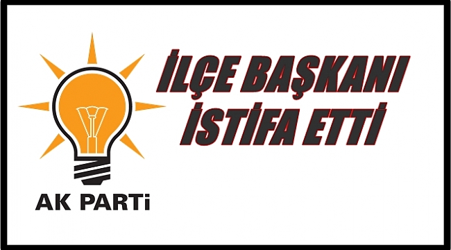 AK Parti İlçe Başkanı neden istifa etti?