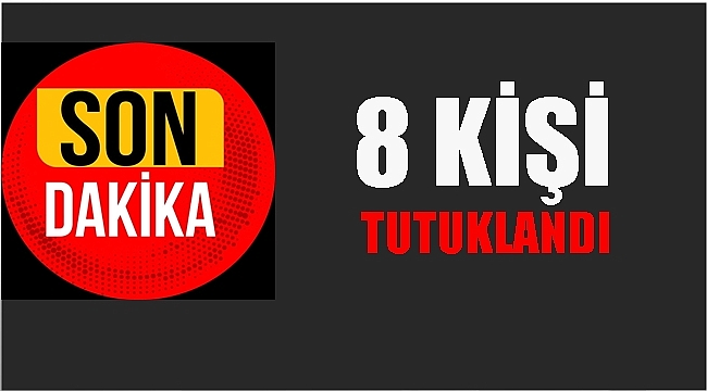 11 ŞÜPHELİDEN 8&#039;İ TUTUKLANDI