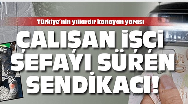 Çalışan işçiler sefasını süren sendikacılar