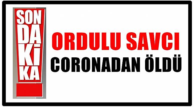 Ordulu Savcı Coronadan Vefat Etti