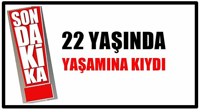 22 yaşındaki genç kız yaşamını son verdi