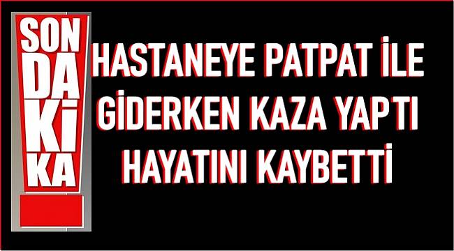 Hastane yolunda patpat ile kaza yaptı hayatını kaybetti