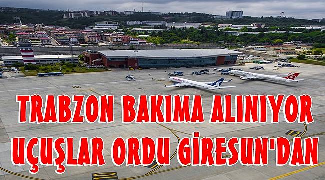 Trabzon Havalimanı bakıma alınıyor uçuşlar Ordu Giresun'dan yapılacak