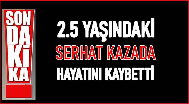 2.5 yaşındaki çocuk kazada hayatını kaybetti