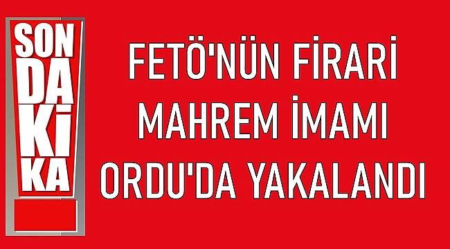 FETÖ&#039;nün firari mahrem imamı Ordu&#039;da yakalandı