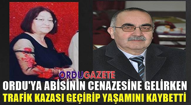 Ordu&#039;ya abisinin cenazesine gelirken trafik kazasında hayatını kaybetti