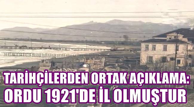Tarihçilerden ortak açıklama: Ordu 1921'de il olmuştur