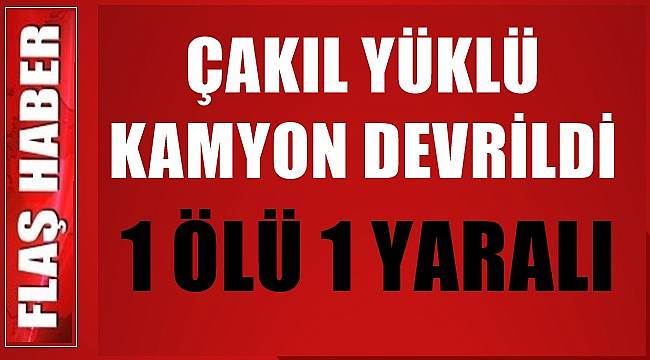 Ordu'da çakıl yüklü kamyon devrildi: 1 ölü 1 yaralı