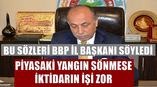 BBP İl Başkanı Zor: Piyasadaki yangın sönmese iktidarın işi zor