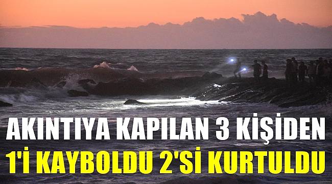 Akıntıya kapılan 3 kişiden 1'i kayboldu 2'si kurtuldu