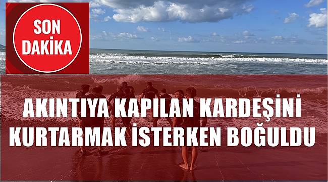 Akıntıya kapılan kardeşini kurtarmak isterken boğuldu