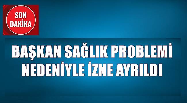 Belediye başkanı sağlık problemi nedeniyle izne ayrıldı