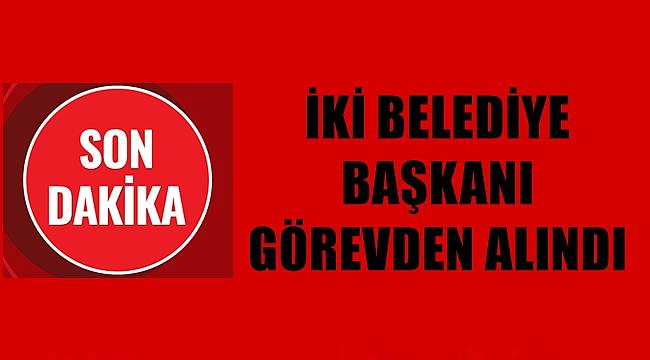 İki belediye başkanı görevden alındı