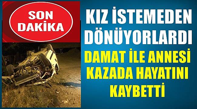 Kız istemeden dönen aile kaza yaptı; damat ile annesi yaşamını kaybetti