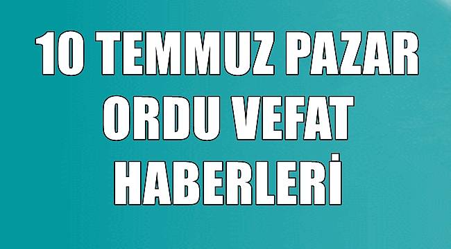 Ordu 10 Temmuz Pazar vefat haberleri