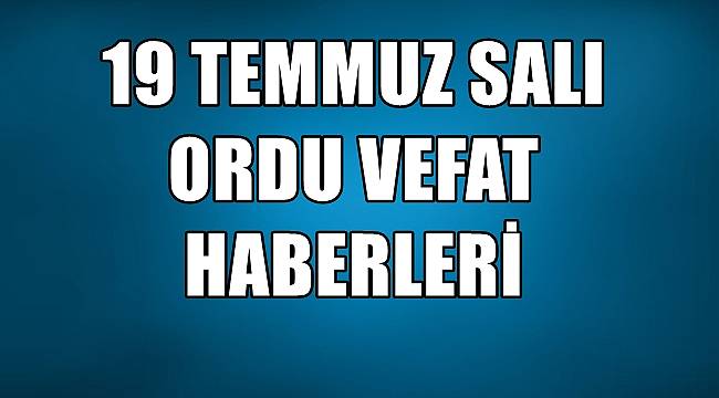 Ordu 19 Temmuz Salı vefat haberleri