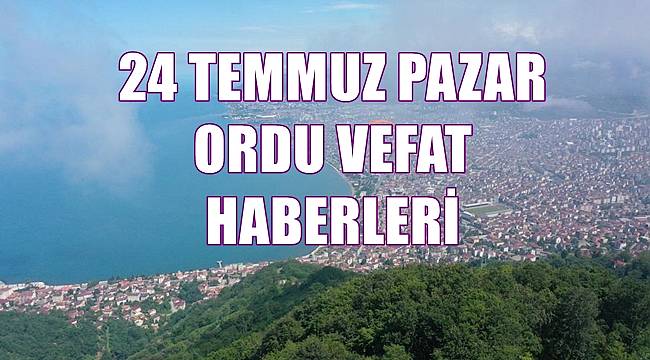 Ordu 24 Temmuz Pazar vefat haberleri