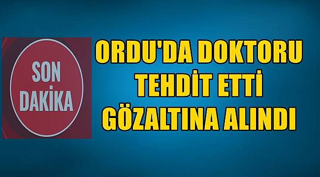 Ordu'da doktoru tehdit eden kişi gözaltına alındı
