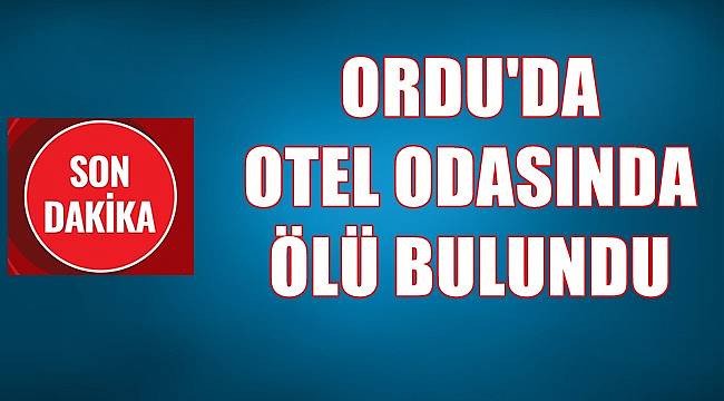 Ordu&#039;da otel odasında ölü bulundu