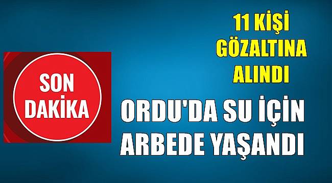 Ordu'da su için arbede yaşandı ;11 kişi gözaltına alındı