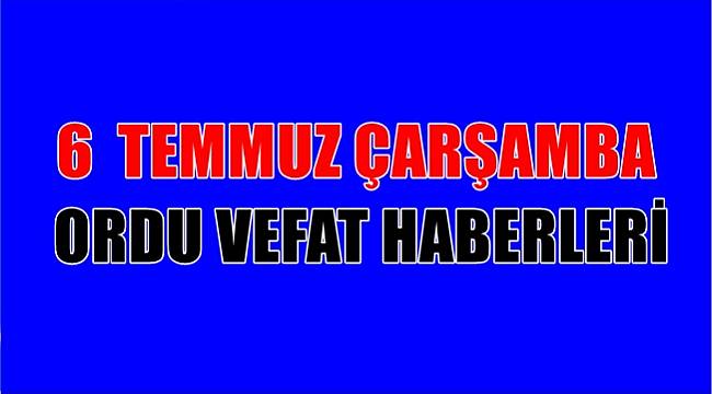 Ordu vefat haberleri 6 Temmuz Çarşamba