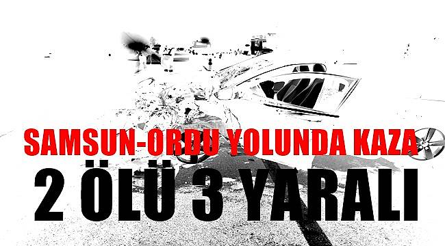 Samsun-Ordu yolunda kaza; 2 ölü 3 yaralı