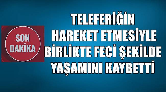 Teleferiğin hareket etmesiyle birlikte hayatını kaybetti