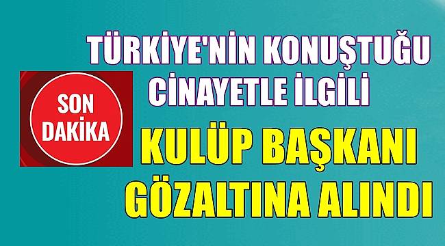 Türkiye'nin konuştuğu cinayetle ilgili Kulüp Başkanı gözaltına alındı