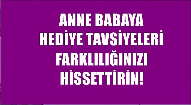Anne babaya hediye tavsiyeleri! Farklılığınızı hissettirin!