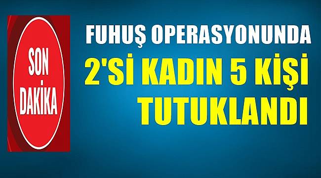 Fuhuş operasyonunda 2&#039;si  kadın 5 kişi tutuklandı