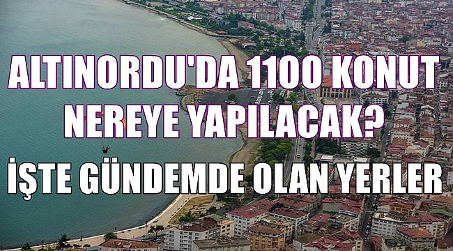 Altınordu'da 1100 konut nereye yapılacak?