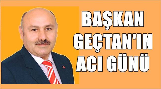 Belediye Başkanı Geçtan'ın acı günü