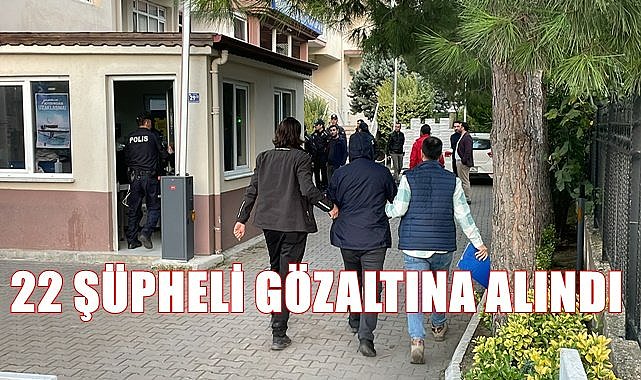 22 şüpheli gözaltına alındı