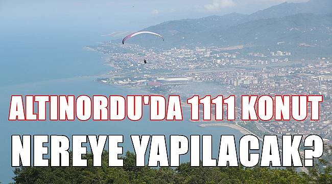 Altınordu&#039;da 1111 konut nereye yapılacak?