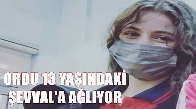 Ordu 13 yaşındaki Şevval'e ağlıyor
