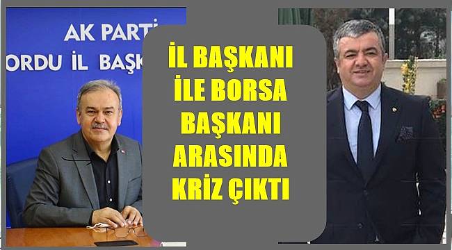 Ordu AK Parti İl Başkanı ile Borsa Başkanı arasında kriz çıktı