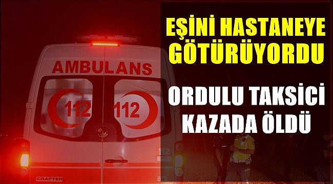 Ordulu taksici eşini hastaneye götürürken geçirdiği kazada hayatını kaybetti