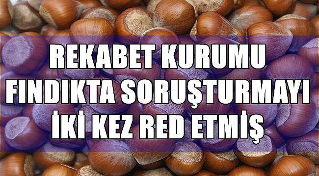 Rekabet Kurumu fındıkta soruşturmayı iki kez red etmiş