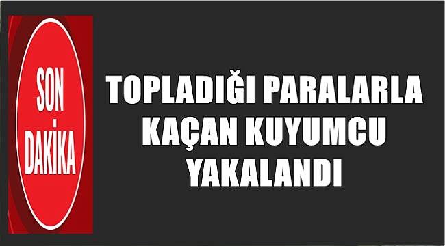 Topladığı paralarla kaçan kuyumcu yakalandı