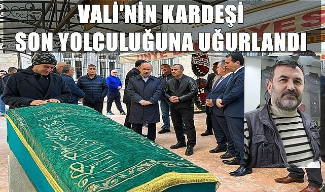 Vali&#039;nin kardeşi son yolculuğuna uğurlandı