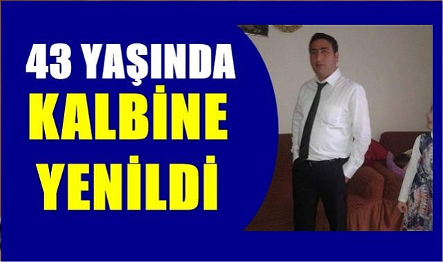 43 yaşında kalbine yenildi