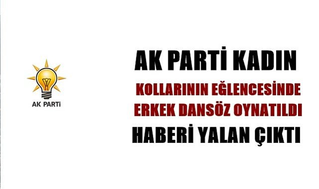 AK Parti Kadın Kollarının eğlencesinde erkek dansöz oynatıldı haberi yalan çıktı